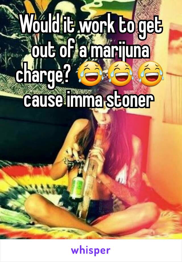 Would it work to get out of a marijuna charge? 😂😂😂 cause imma stoner 