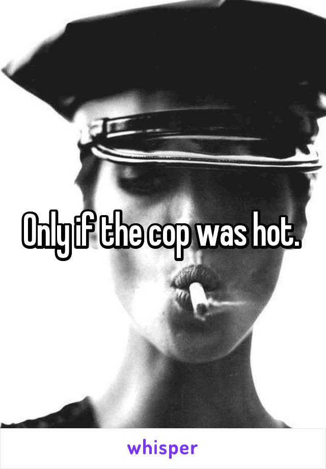 Only if the cop was hot. 