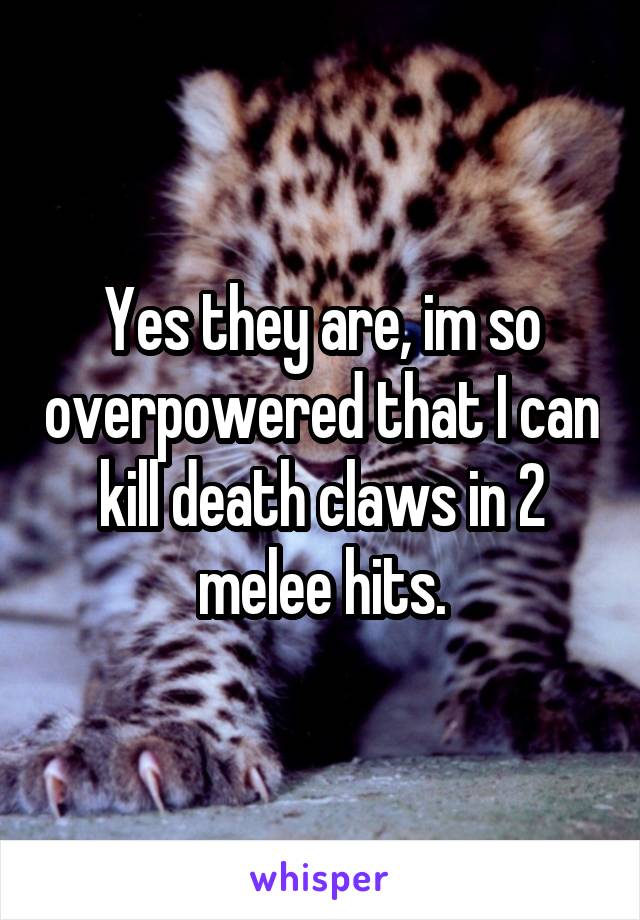 Yes they are, im so overpowered that I can kill death claws in 2 melee hits.