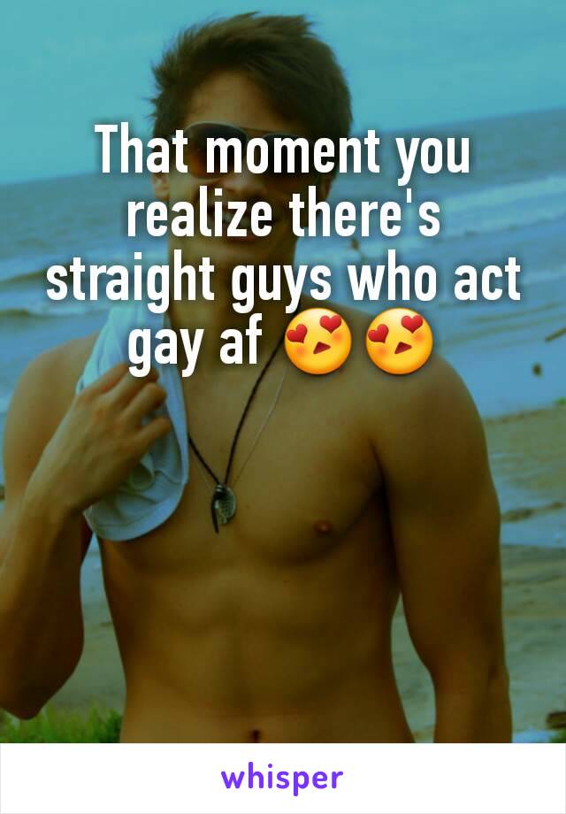 That moment you realize there's straight guys who act gay af 😍😍