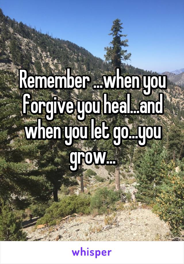 Remember ...when you forgive you heal...and when you let go...you grow...
