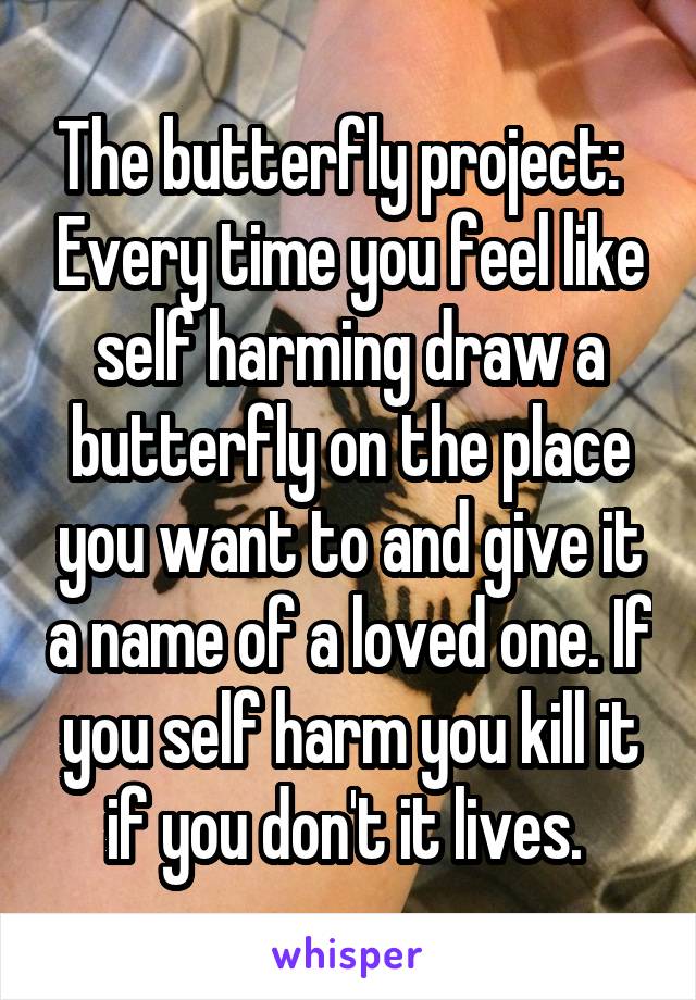 The butterfly project:   Every time you feel like self harming draw a butterfly on the place you want to and give it a name of a loved one. If you self harm you kill it if you don't it lives. 