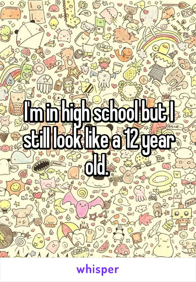 I'm in high school but I still look like a 12 year old. 
