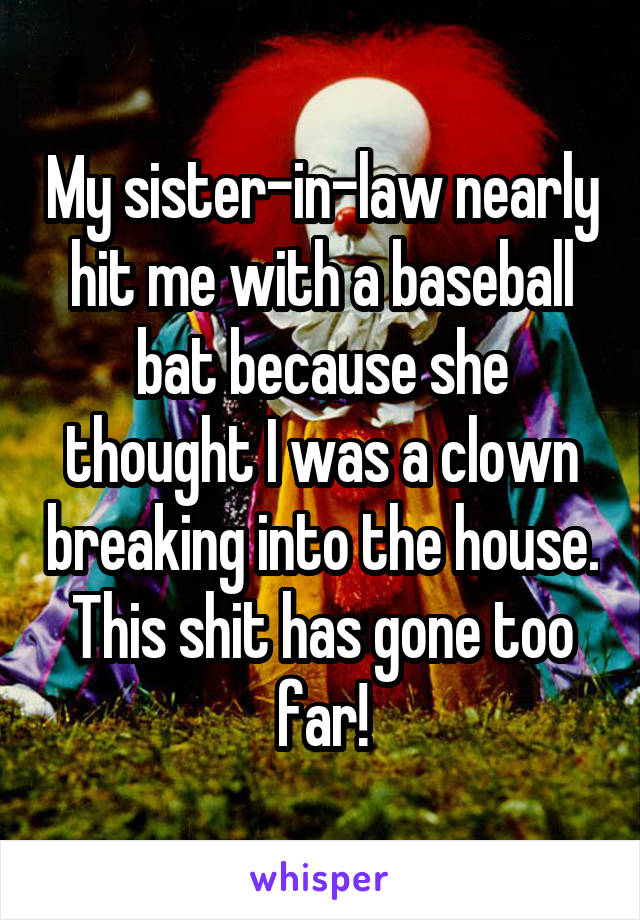 My sister-in-law nearly hit me with a baseball bat because she thought I was a clown breaking into the house. This shit has gone too far!