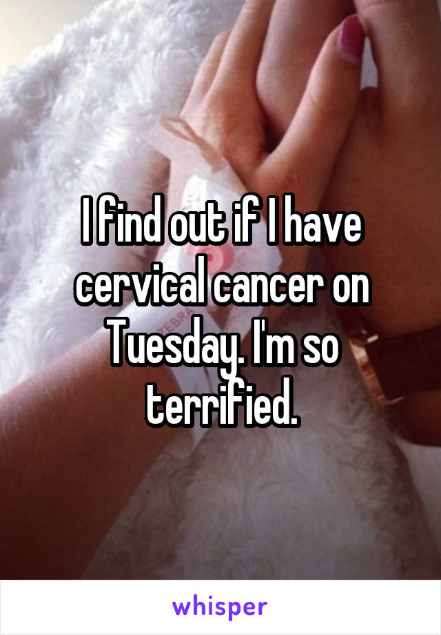 I find out if I have cervical cancer on Tuesday. I'm so terrified.