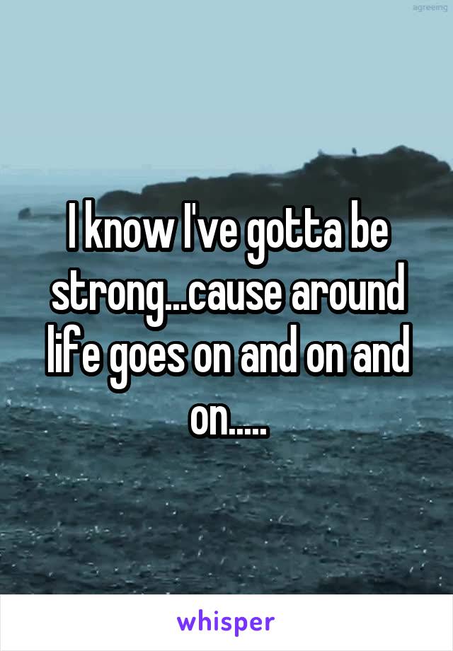 I know I've gotta be strong...cause around life goes on and on and on.....