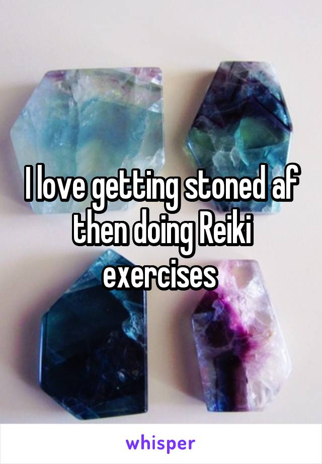 I love getting stoned af then doing Reiki exercises 
