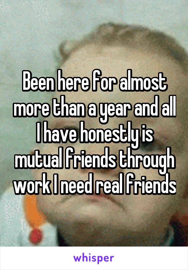 Been here for almost more than a year and all I have honestly is mutual friends through work I need real friends