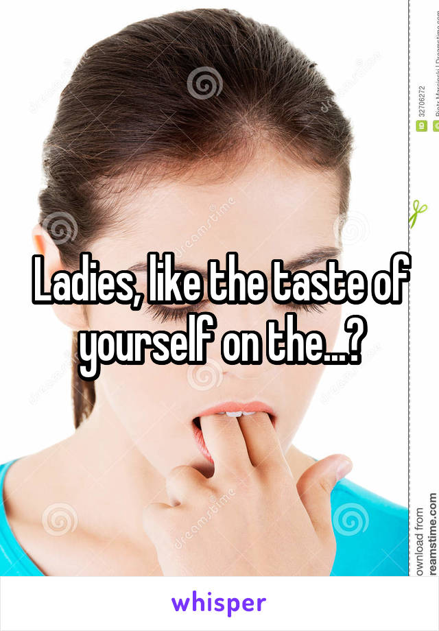 Ladies, like the taste of yourself on the...?