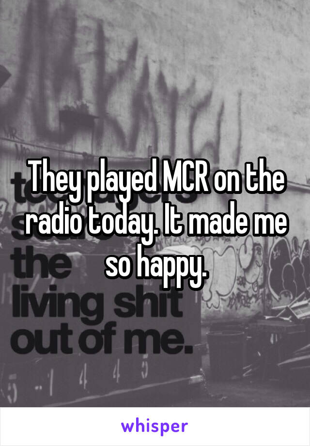 They played MCR on the radio today. It made me so happy.