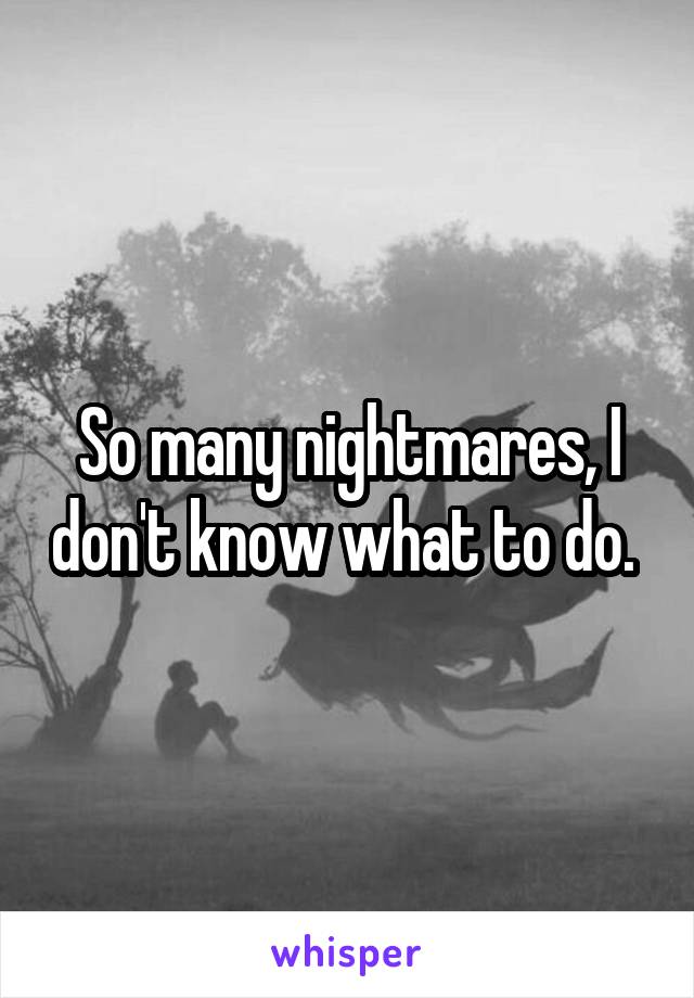 So many nightmares, I don't know what to do. 
