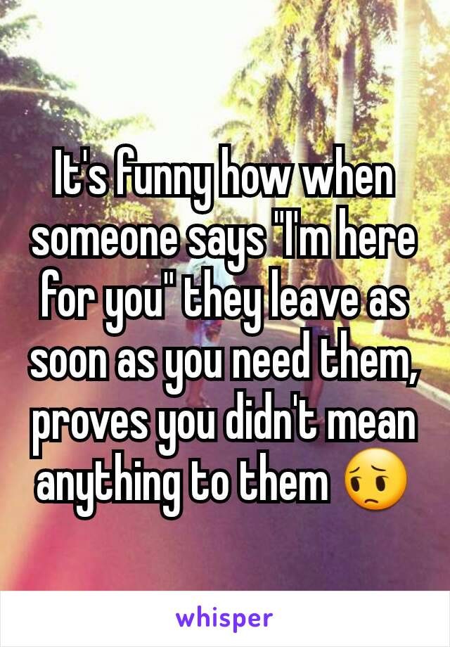 It's funny how when someone says "I'm here for you" they leave as soon as you need them, proves you didn't mean anything to them 😔
