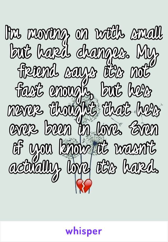 I'm moving on with small but hard changes. My friend says it's not fast enough, but he's never thought that he's ever been in love. Even if you know it wasn't actually love it's hard. 💔