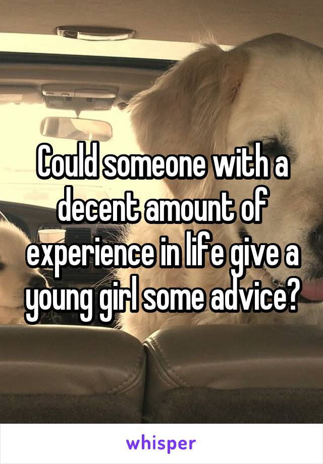 Could someone with a decent amount of experience in life give a young girl some advice?