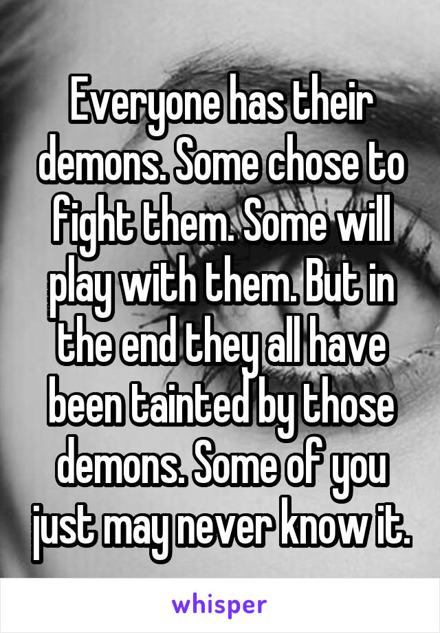 Everyone has their demons. Some chose to fight them. Some will play with them. But in the end they all have been tainted by those demons. Some of you just may never know it.