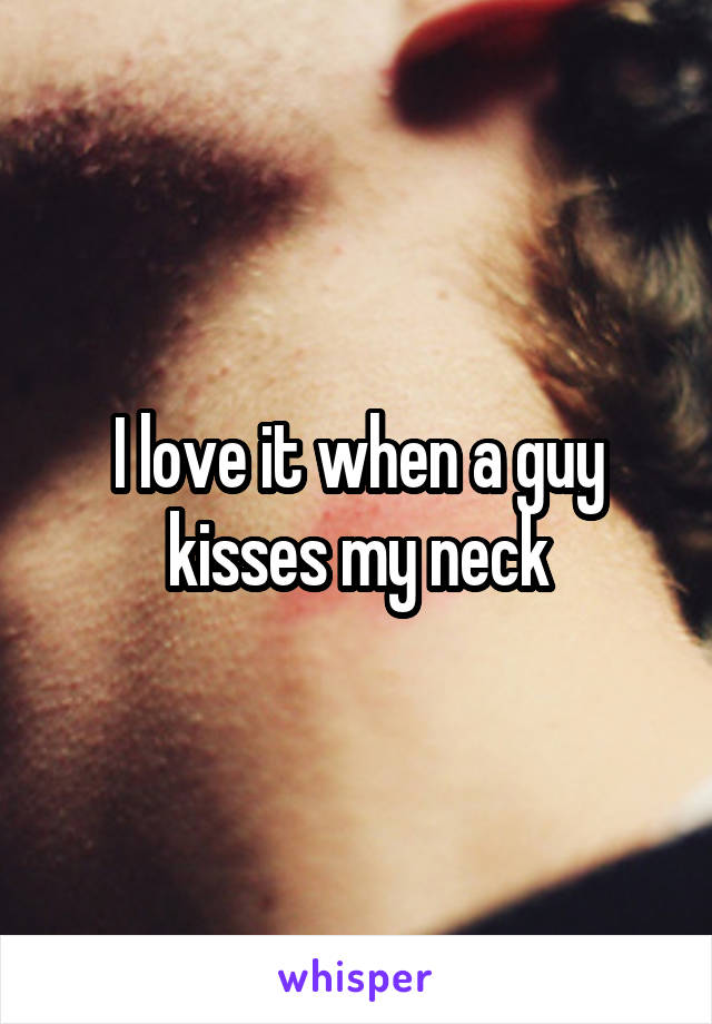 I love it when a guy kisses my neck