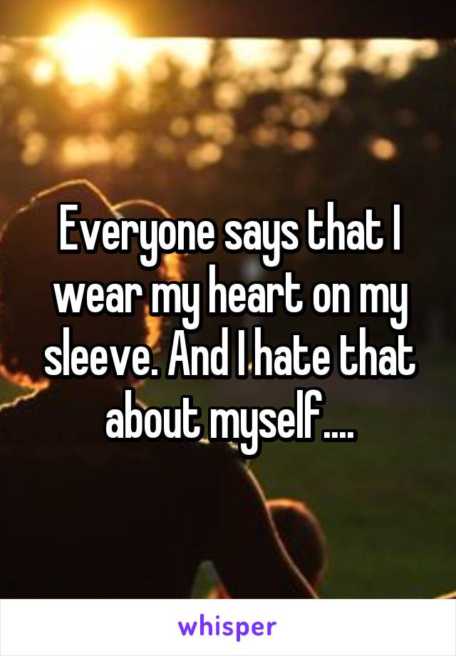 Everyone says that I wear my heart on my sleeve. And I hate that about myself....