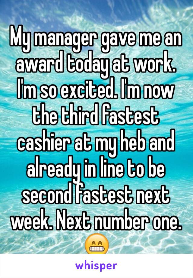 My manager gave me an award today at work. I'm so excited. I'm now the third fastest cashier at my heb and already in line to be second fastest next week. Next number one. 😁