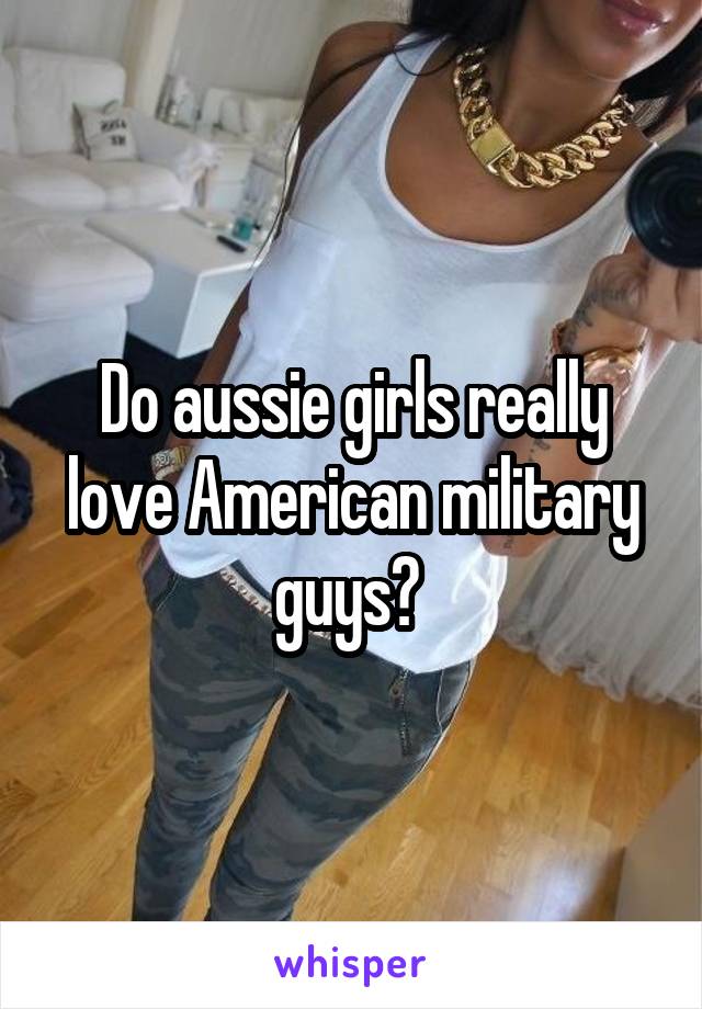 Do aussie girls really love American military guys? 