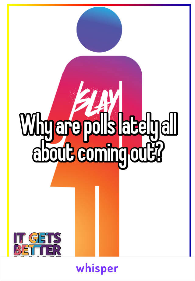 Why are polls lately all about coming out?