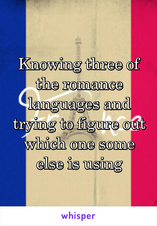 Knowing three of the romance languages and trying to figure out which one some else is using