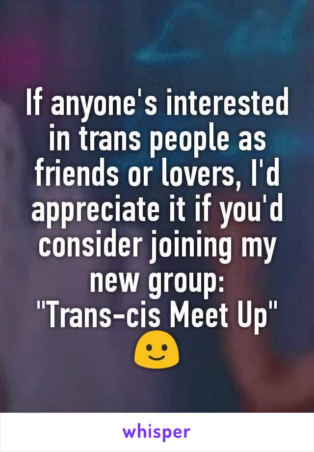 If anyone's interested in trans people as friends or lovers, I'd appreciate it if you'd consider joining my new group:
"Trans-cis Meet Up"
🙂