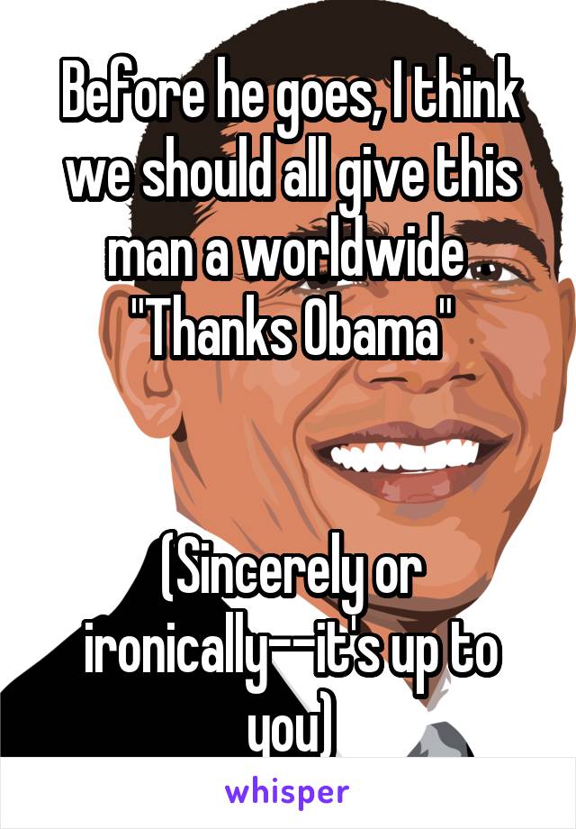 Before he goes, I think we should all give this man a worldwide 
"Thanks Obama"


(Sincerely or ironically--it's up to you)