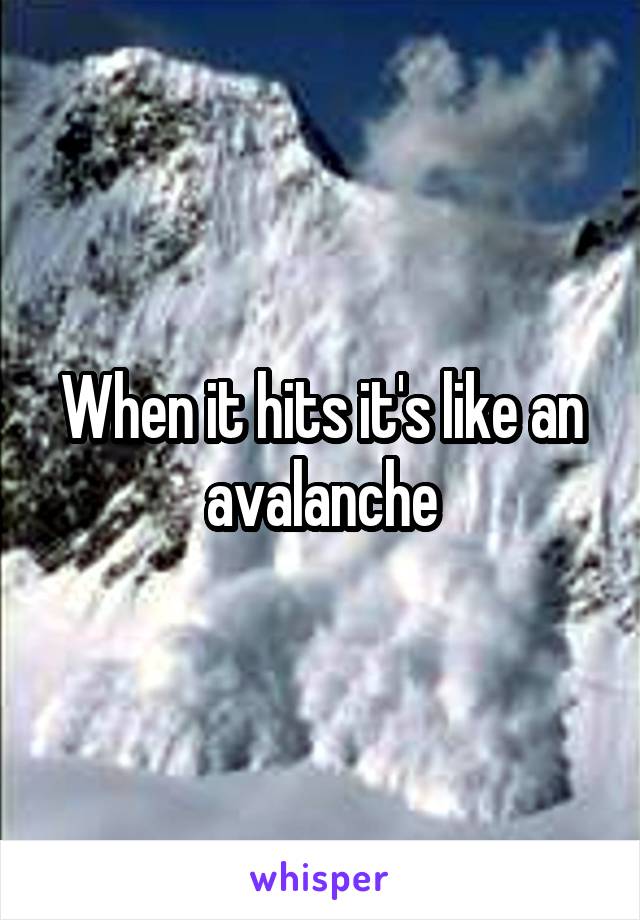 When it hits it's like an avalanche