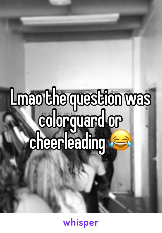 Lmao the question was colorguard or cheerleading 😂