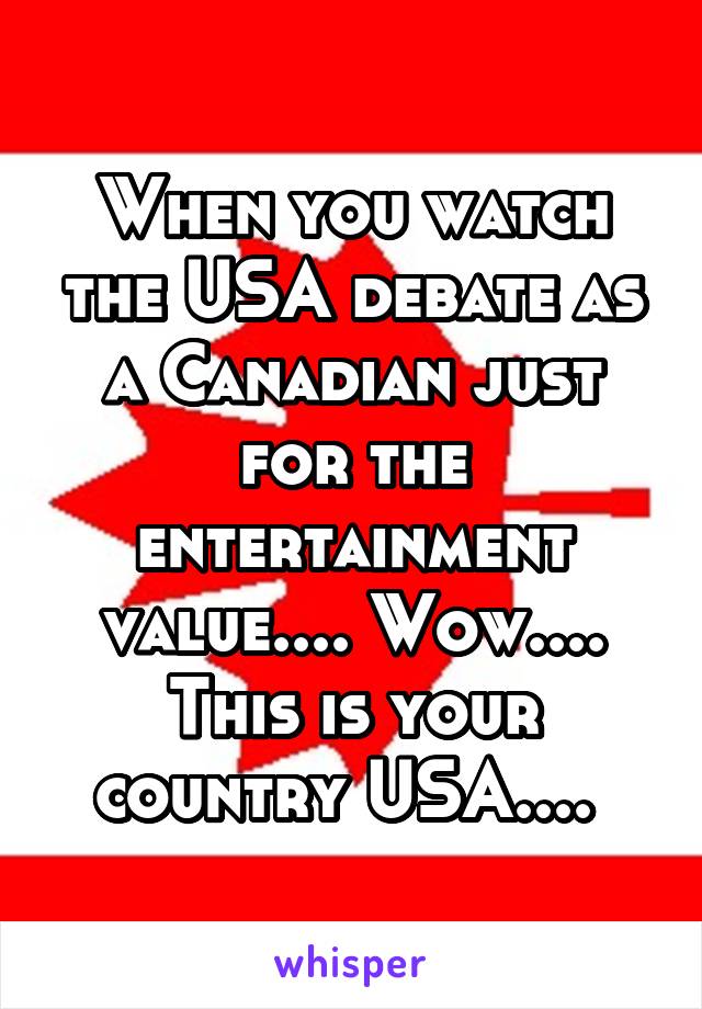 When you watch the USA debate as a Canadian just for the entertainment value.... Wow.... This is your country USA.... 