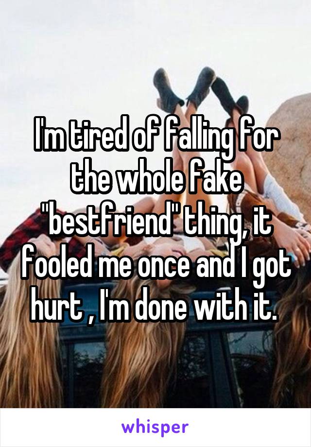 I'm tired of falling for the whole fake "bestfriend" thing, it fooled me once and I got hurt , I'm done with it. 