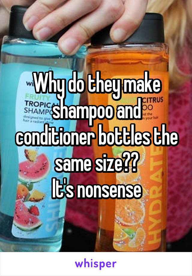Why do they make shampoo and conditioner bottles the same size??
It's nonsense