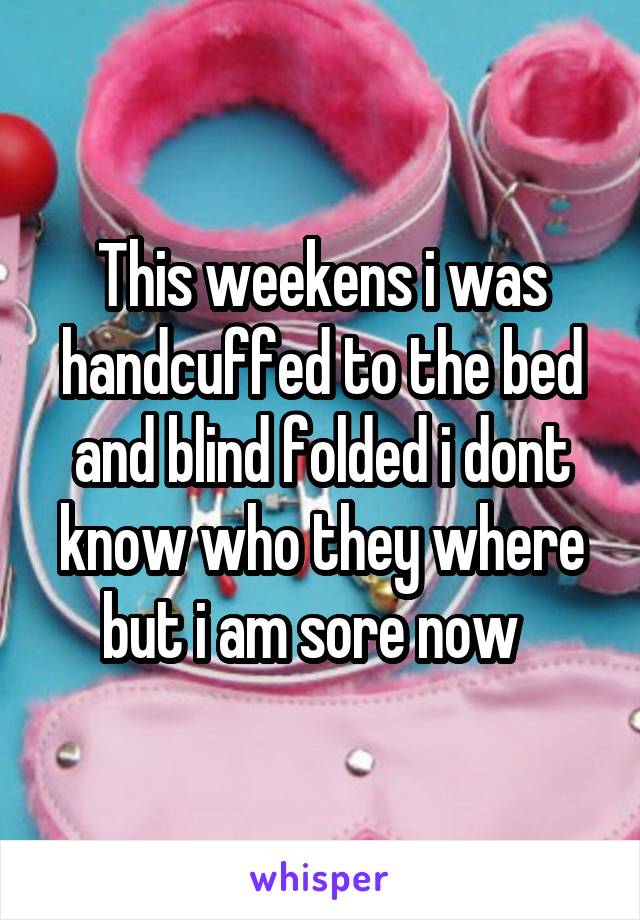 This weekens i was handcuffed to the bed and blind folded i dont know who they where but i am sore now  