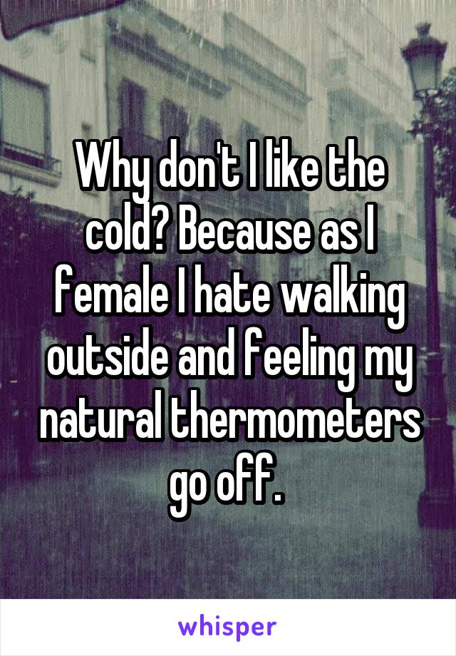 Why don't I like the cold? Because as I female I hate walking outside and feeling my natural thermometers go off. 