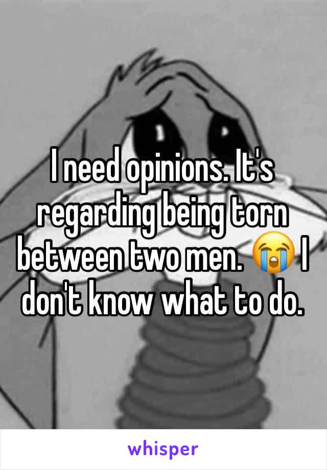 I need opinions. It's regarding being torn between two men. 😭 I don't know what to do.