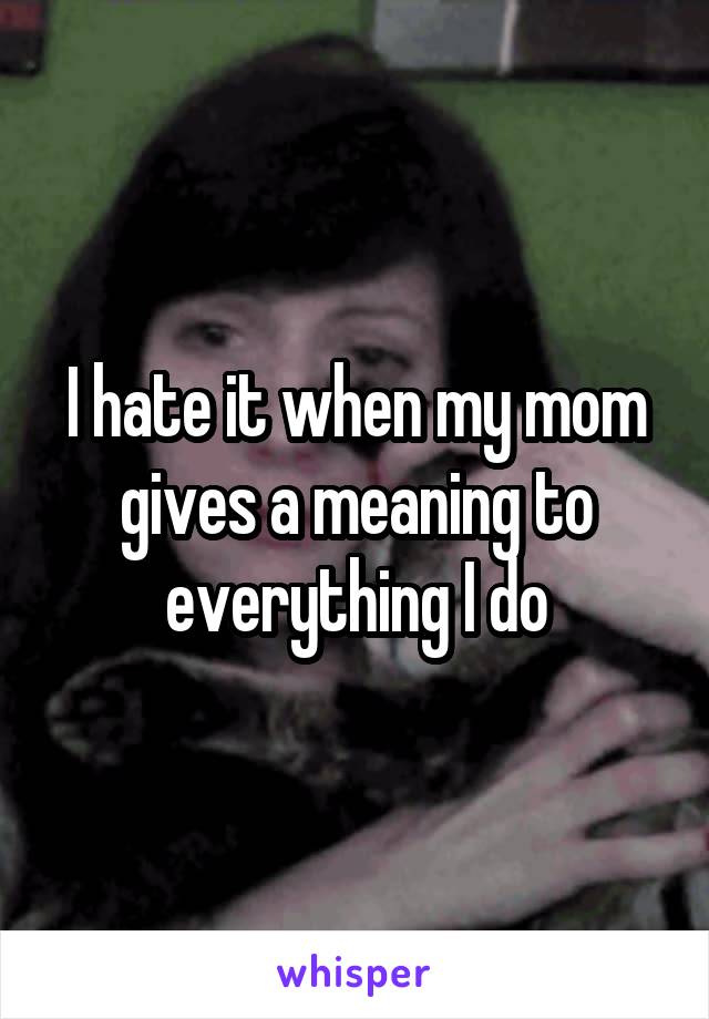 I hate it when my mom gives a meaning to everything I do