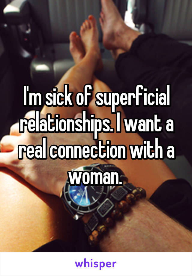 I'm sick of superficial relationships. I want a real connection with a woman. 