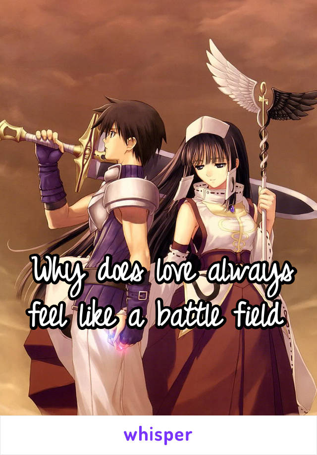 


Why does love always feel like a battle field 