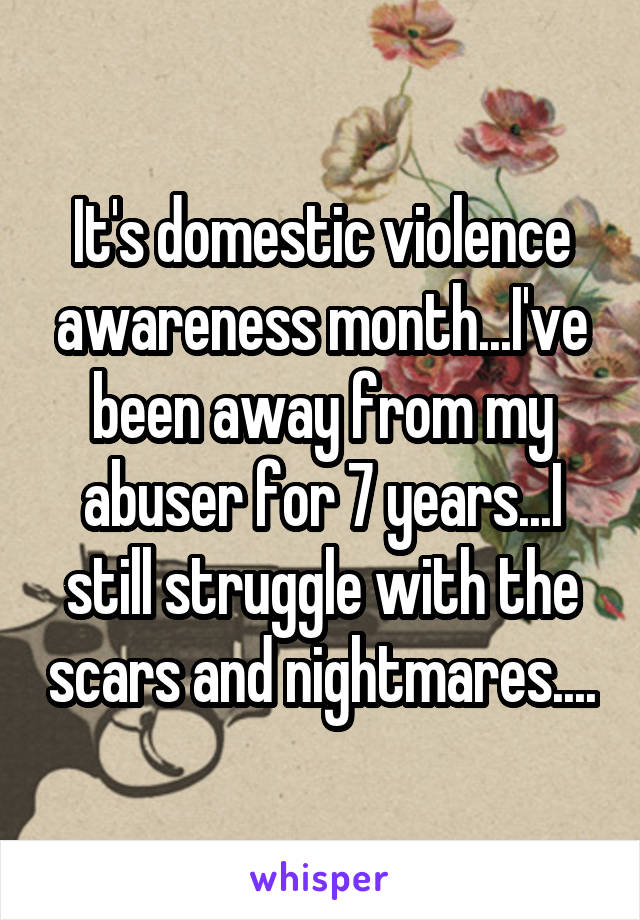 It's domestic violence awareness month...I've been away from my abuser for 7 years...I still struggle with the scars and nightmares....
