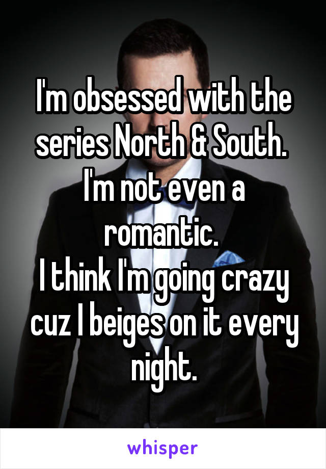 I'm obsessed with the series North & South. 
I'm not even a romantic. 
I think I'm going crazy cuz I beiges on it every night.