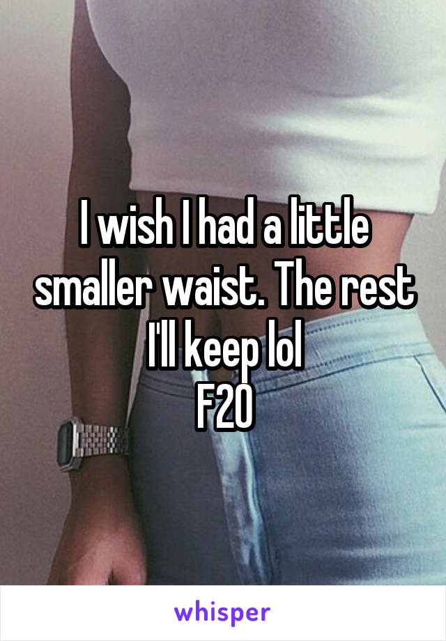 I wish I had a little smaller waist. The rest I'll keep lol
F20