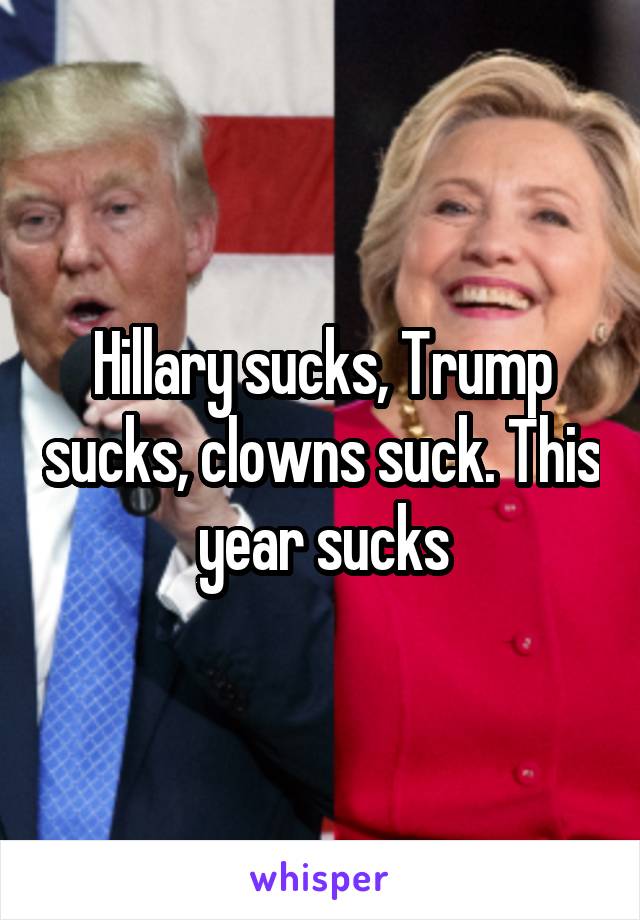 Hillary sucks, Trump sucks, clowns suck. This year sucks