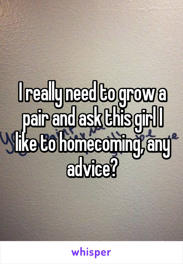 I really need to grow a pair and ask this girl I like to homecoming, any advice?