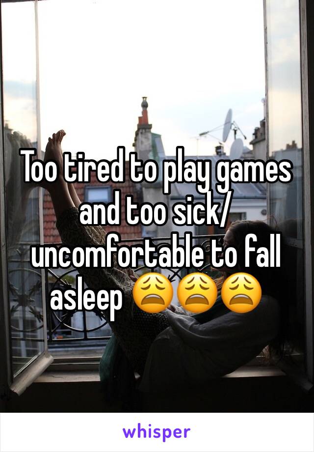 Too tired to play games and too sick/uncomfortable to fall asleep 😩😩😩