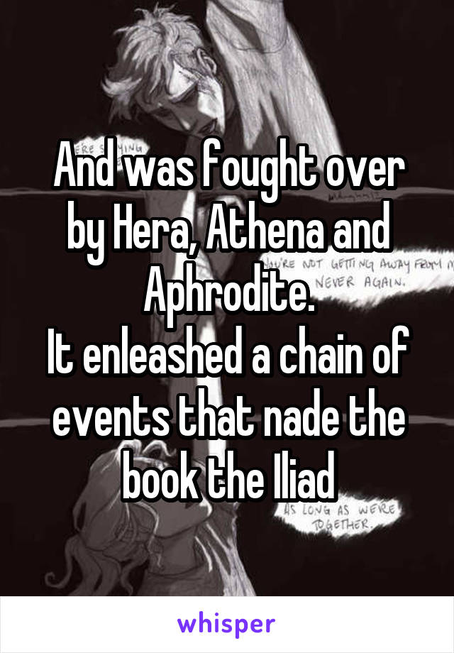 And was fought over by Hera, Athena and Aphrodite.
It enleashed a chain of events that nade the book the Iliad