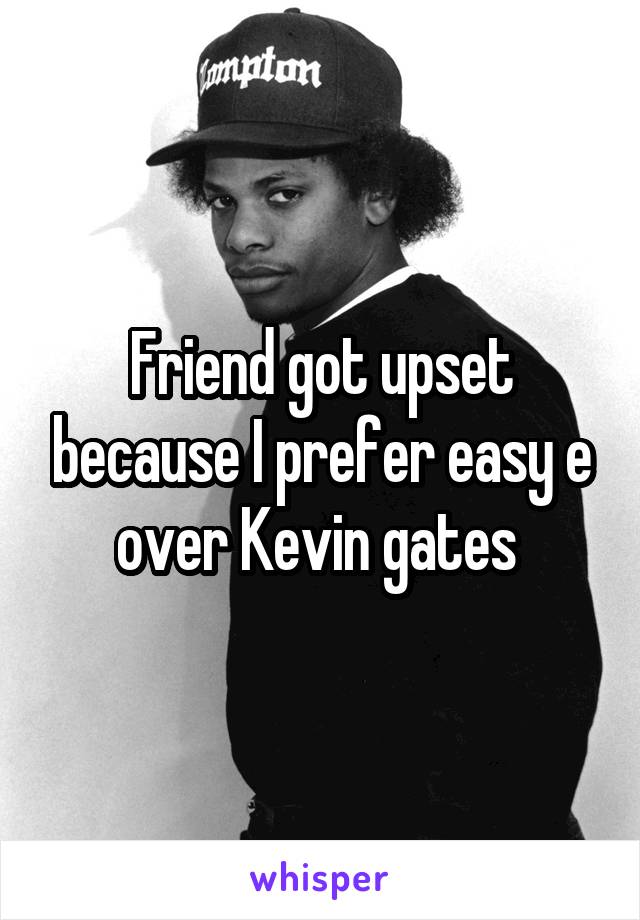 Friend got upset because I prefer easy e over Kevin gates 