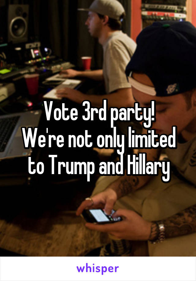 Vote 3rd party!
We're not only limited to Trump and Hillary