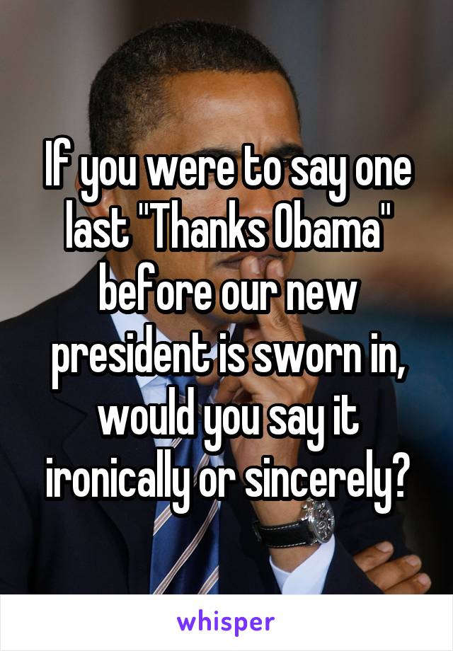 If you were to say one last "Thanks Obama" before our new president is sworn in, would you say it ironically or sincerely?