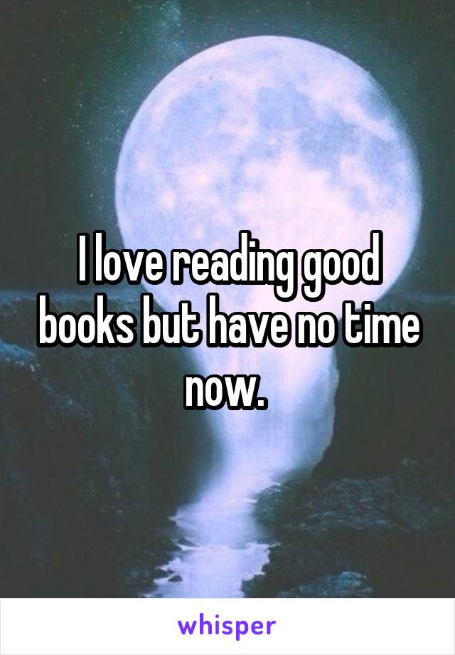 I love reading good books but have no time now. 