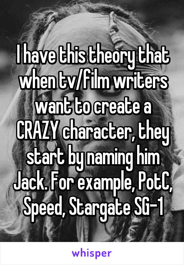 I have this theory that when tv/film writers want to create a CRAZY character, they start by naming him Jack. For example, PotC, Speed, Stargate SG-1